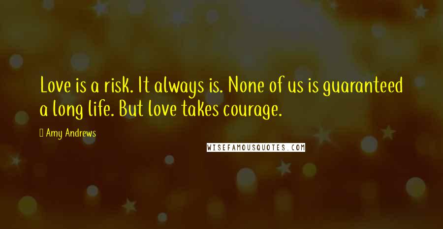 Amy Andrews quotes: Love is a risk. It always is. None of us is guaranteed a long life. But love takes courage.