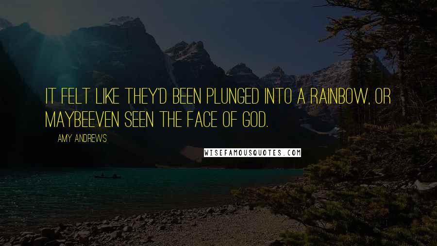 Amy Andrews quotes: It felt like they'd been plunged into a rainbow, or maybeeven seen the face of God.