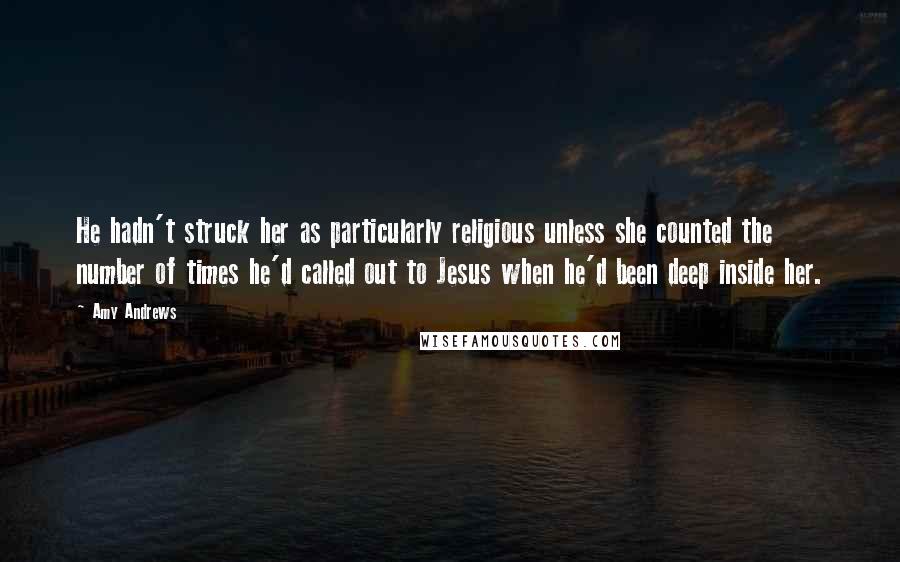 Amy Andrews quotes: He hadn't struck her as particularly religious unless she counted the number of times he'd called out to Jesus when he'd been deep inside her.