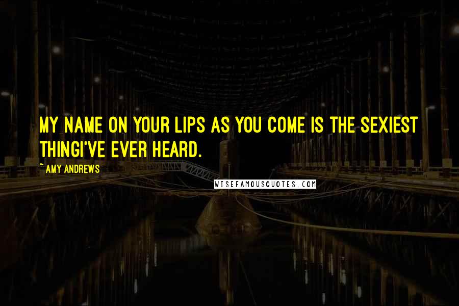 Amy Andrews quotes: My name on your lips as you come is the sexiest thingI've ever heard.