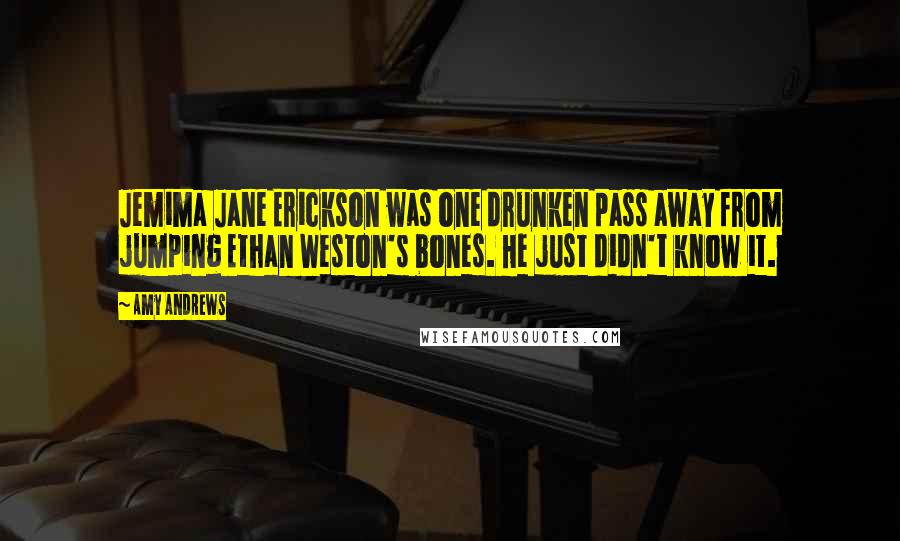 Amy Andrews quotes: Jemima Jane Erickson was one drunken pass away from jumping Ethan Weston's bones. He just didn't know it.