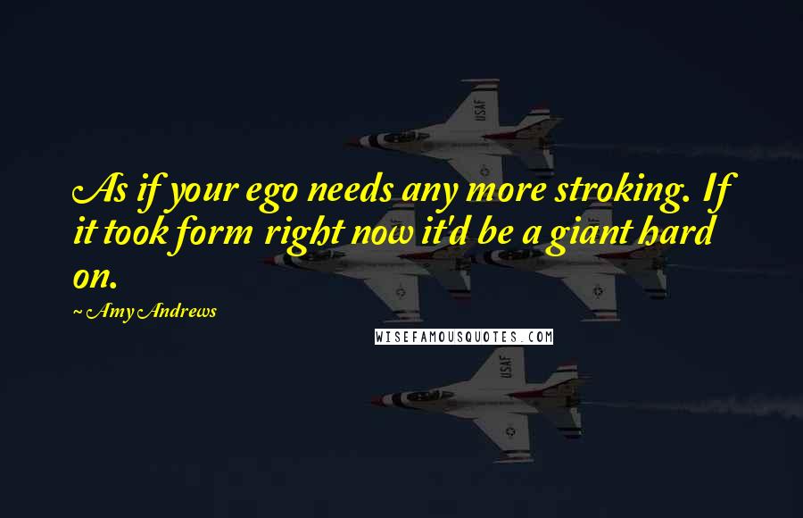 Amy Andrews quotes: As if your ego needs any more stroking. If it took form right now it'd be a giant hard on.