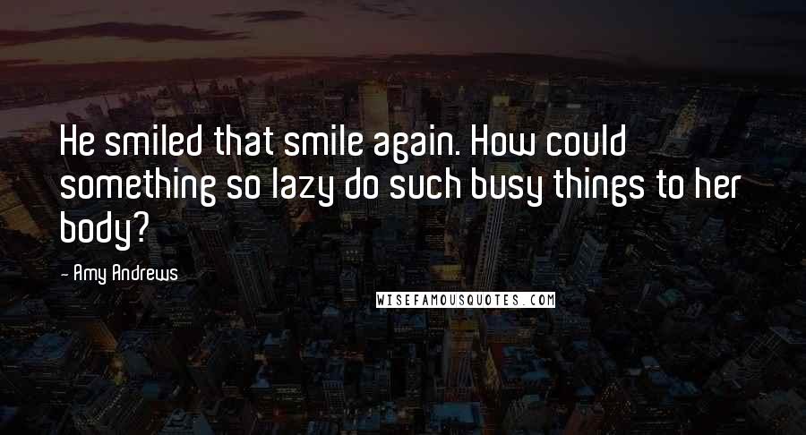 Amy Andrews quotes: He smiled that smile again. How could something so lazy do such busy things to her body?