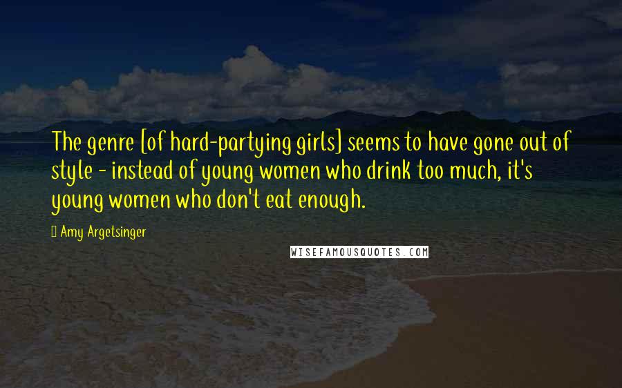 Amy Argetsinger quotes: The genre [of hard-partying girls] seems to have gone out of style - instead of young women who drink too much, it's young women who don't eat enough.