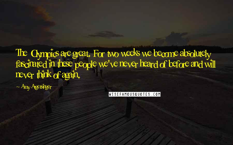 Amy Argetsinger quotes: The Olympics are great. For two weeks we become absolutely fascinated in these people we've never heard of before and will never think of again.