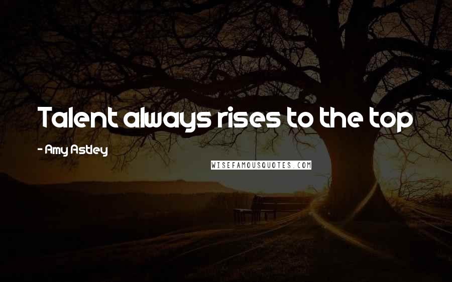 Amy Astley quotes: Talent always rises to the top