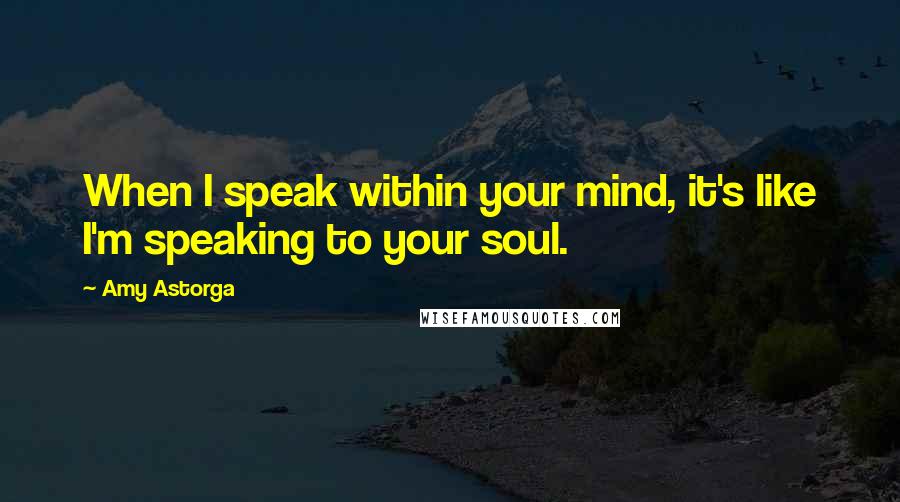 Amy Astorga quotes: When I speak within your mind, it's like I'm speaking to your soul.