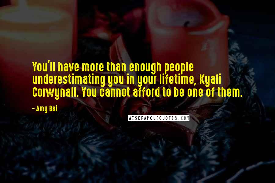 Amy Bai quotes: You'll have more than enough people underestimating you in your lifetime, Kyali Corwynall. You cannot afford to be one of them.