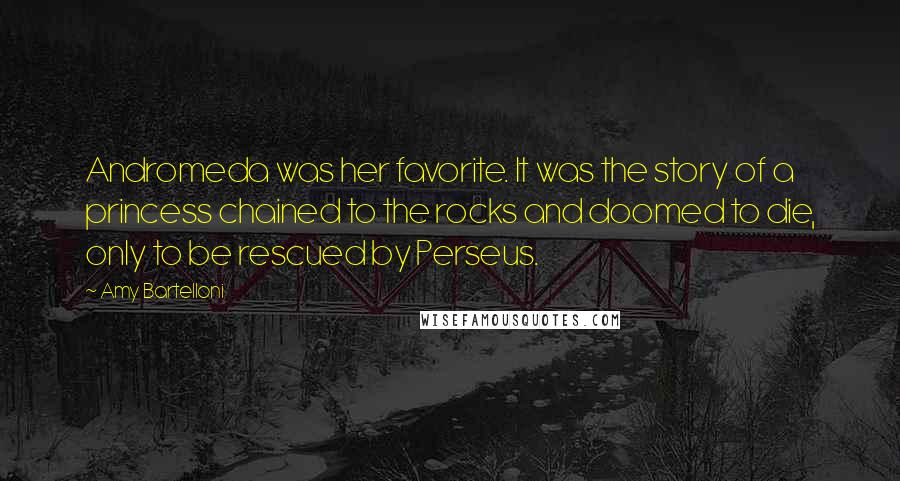 Amy Bartelloni quotes: Andromeda was her favorite. It was the story of a princess chained to the rocks and doomed to die, only to be rescued by Perseus. Amy Bartelloni quotes: Andromeda was her favorite. It was the story of a princess chained to the rocks and doomed to die, only to be rescued by Perseus.