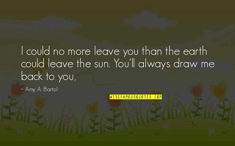 Amy Bartol Quotes By Amy A. Bartol: I could no more leave you than the