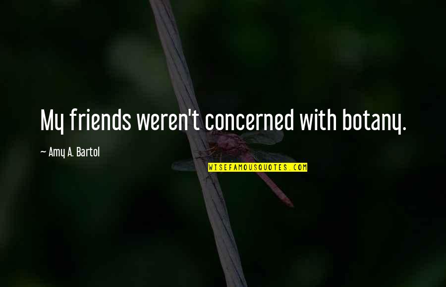 Amy Bartol Quotes By Amy A. Bartol: My friends weren't concerned with botany.