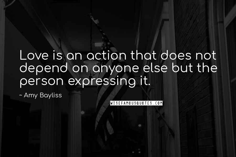 Amy Bayliss quotes: Love is an action that does not depend on anyone else but the person expressing it.
