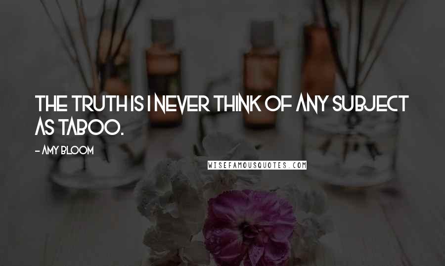 Amy Bloom quotes: The truth is I never think of any subject as taboo.