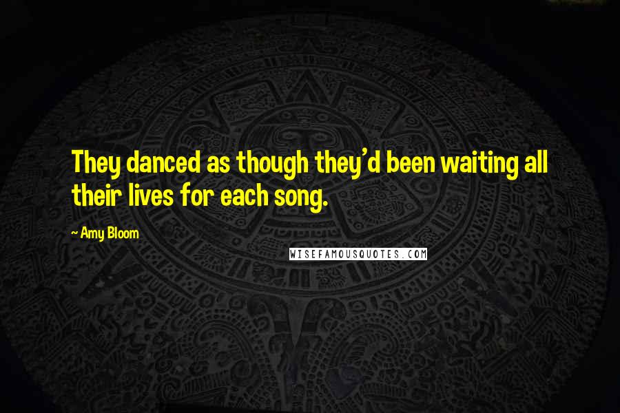 Amy Bloom quotes: They danced as though they'd been waiting all their lives for each song.