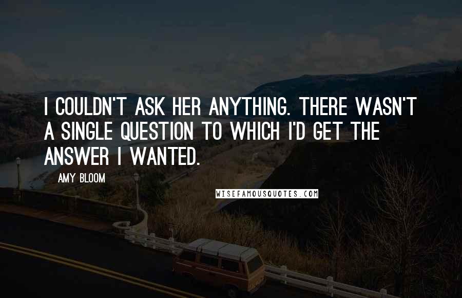 Amy Bloom quotes: I couldn't ask her anything. There wasn't a single question to which I'd get the answer I wanted.