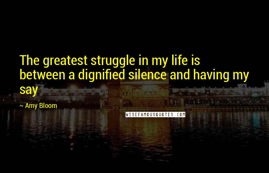 Amy Bloom quotes: The greatest struggle in my life is between a dignified silence and having my say