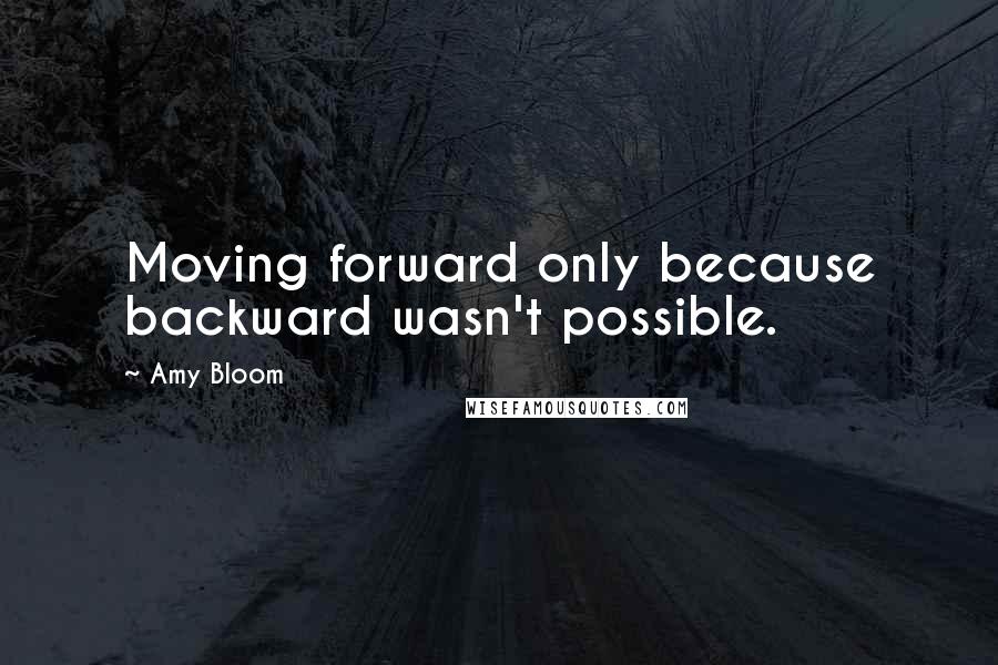 Amy Bloom quotes: Moving forward only because backward wasn't possible.