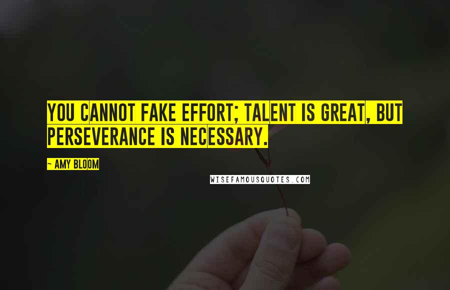 Amy Bloom quotes: You cannot fake effort; talent is great, but perseverance is necessary.