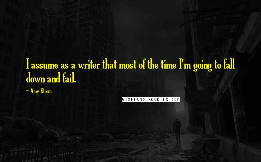 Amy Bloom quotes: I assume as a writer that most of the time I'm going to fall down and fail.