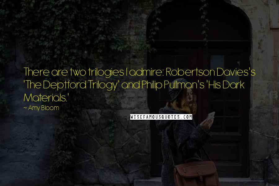 Amy Bloom quotes: There are two trilogies I admire: Robertson Davies's 'The Deptford Trilogy' and Philip Pullman's 'His Dark Materials.'