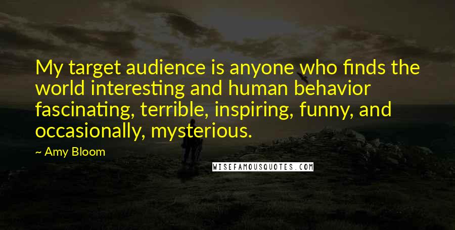 Amy Bloom quotes: My target audience is anyone who finds the world interesting and human behavior fascinating, terrible, inspiring, funny, and occasionally, mysterious.