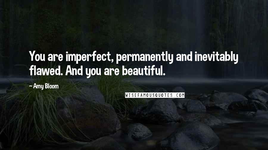 Amy Bloom quotes: You are imperfect, permanently and inevitably flawed. And you are beautiful.