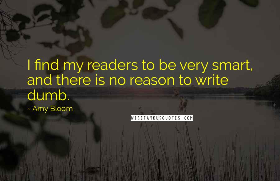 Amy Bloom quotes: I find my readers to be very smart, and there is no reason to write dumb.