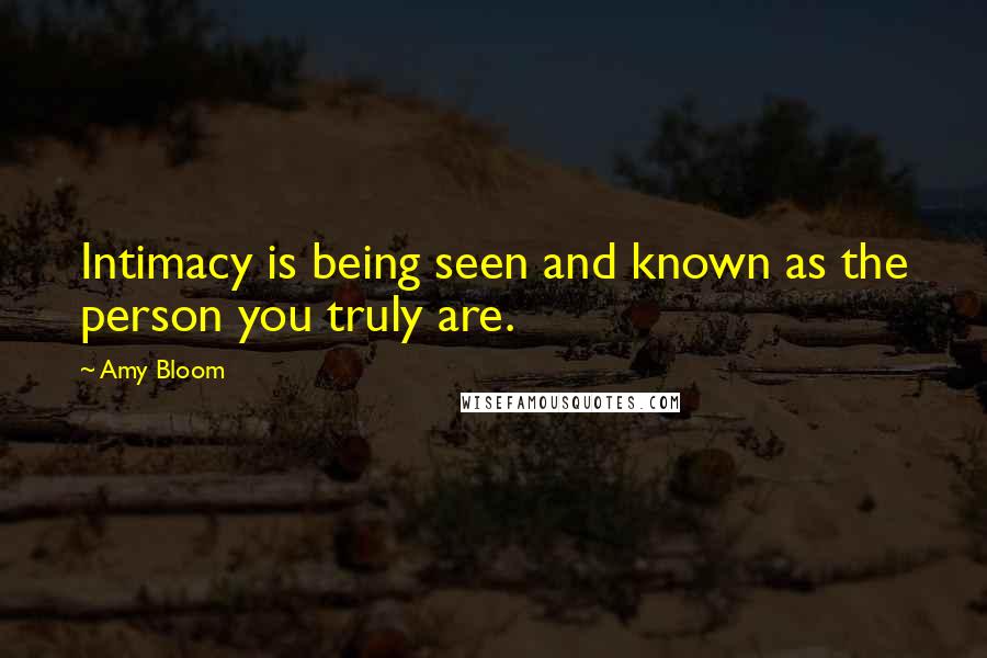 Amy Bloom quotes: Intimacy is being seen and known as the person you truly are.