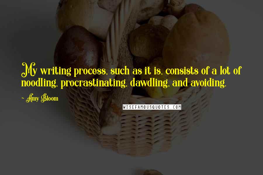 Amy Bloom quotes: My writing process, such as it is, consists of a lot of noodling, procrastinating, dawdling, and avoiding.