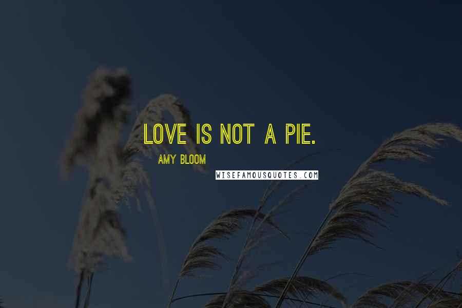 Amy Bloom quotes: Love is not a pie.