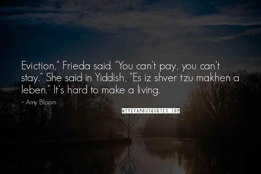 Amy Bloom quotes: Eviction," Frieda said. "You can't pay, you can't stay." She said in Yiddish, "Es iz shver tzu makhen a leben." It's hard to make a living.