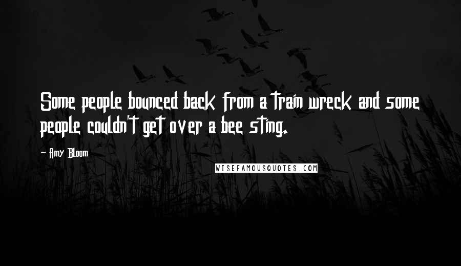 Amy Bloom quotes: Some people bounced back from a train wreck and some people couldn't get over a bee sting.