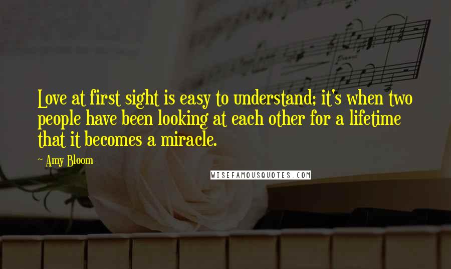 Amy Bloom quotes: Love at first sight is easy to understand; it's when two people have been looking at each other for a lifetime that it becomes a miracle.