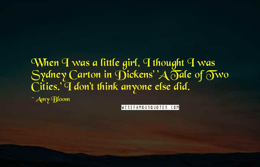 Amy Bloom quotes: When I was a little girl, I thought I was Sydney Carton in Dickens' 'A Tale of Two Cities.' I don't think anyone else did.