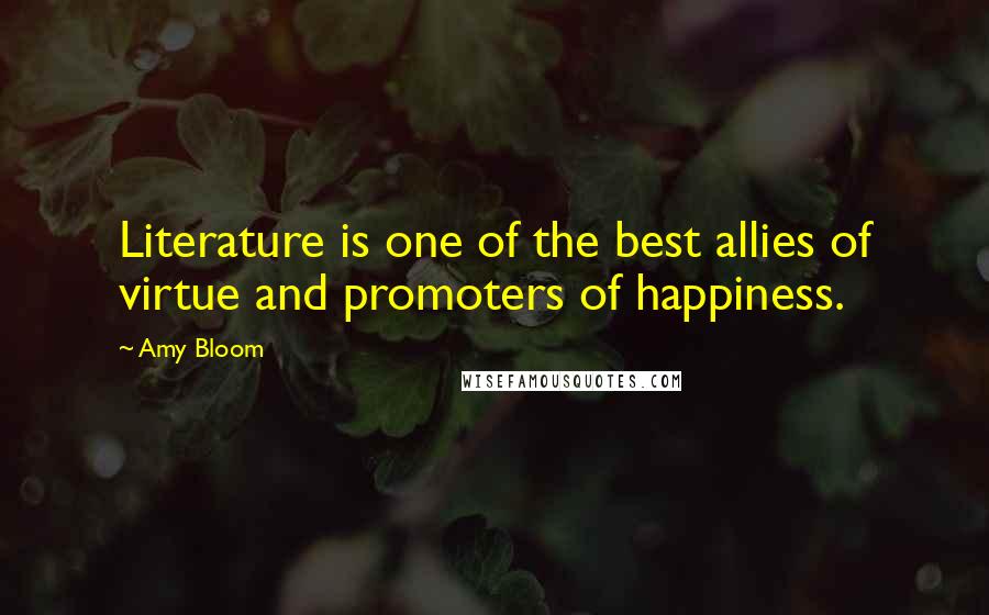 Amy Bloom quotes: Literature is one of the best allies of virtue and promoters of happiness.