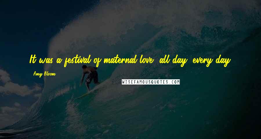 Amy Bloom quotes: It was a festival of maternal love, all day, every day.