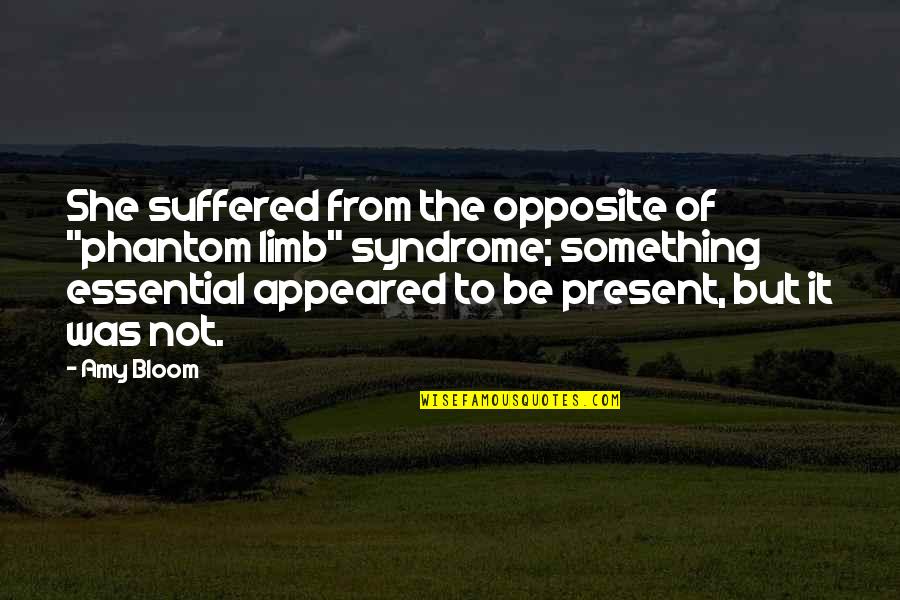 Amy Bloom Quotes By Amy Bloom: She suffered from the opposite of "phantom limb" Amy Bloom Quotes By Amy Bloom: She suffered from the opposite of "phantom limb"