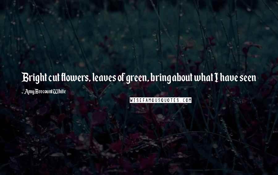 Amy Brecount White quotes: Bright cut flowers, leaves of green, bring about what I have seen