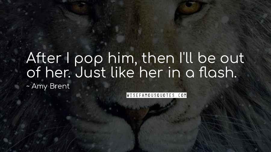 Amy Brent quotes: After I pop him, then I'll be out of her. Just like her in a flash.