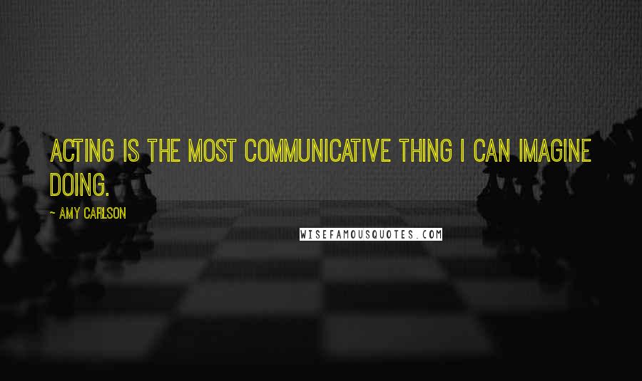 Amy Carlson quotes: Acting is the most communicative thing I can imagine doing.