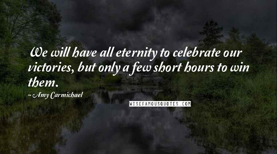 Amy Carmichael quotes: We will have all eternity to celebrate our victories, but only a few short hours to win them.