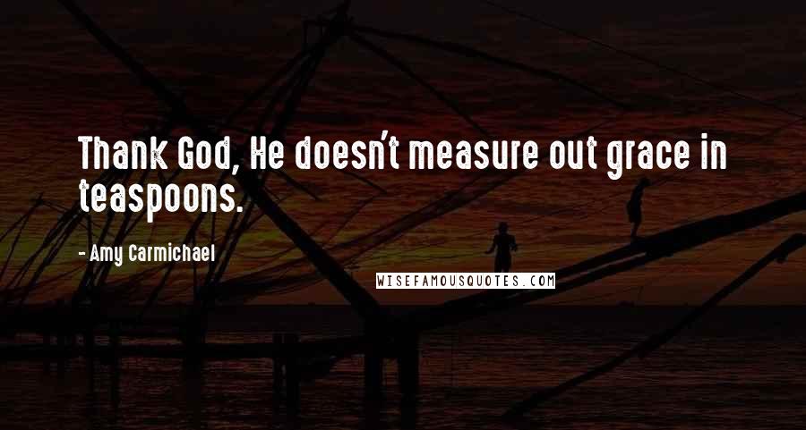 Amy Carmichael quotes: Thank God, He doesn't measure out grace in teaspoons.