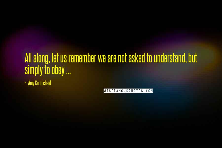 Amy Carmichael quotes: All along, let us remember we are not asked to understand, but simply to obey ...