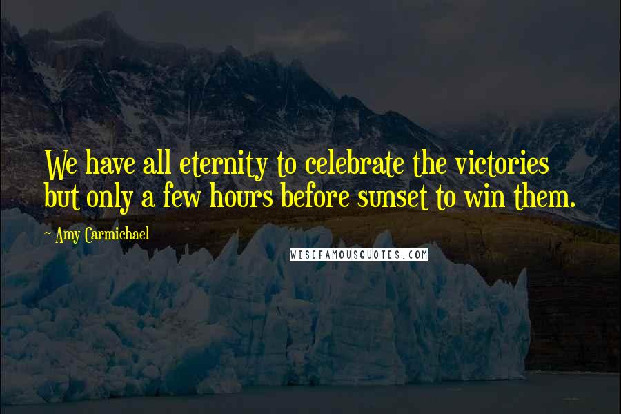 Amy Carmichael quotes: We have all eternity to celebrate the victories but only a few hours before sunset to win them.