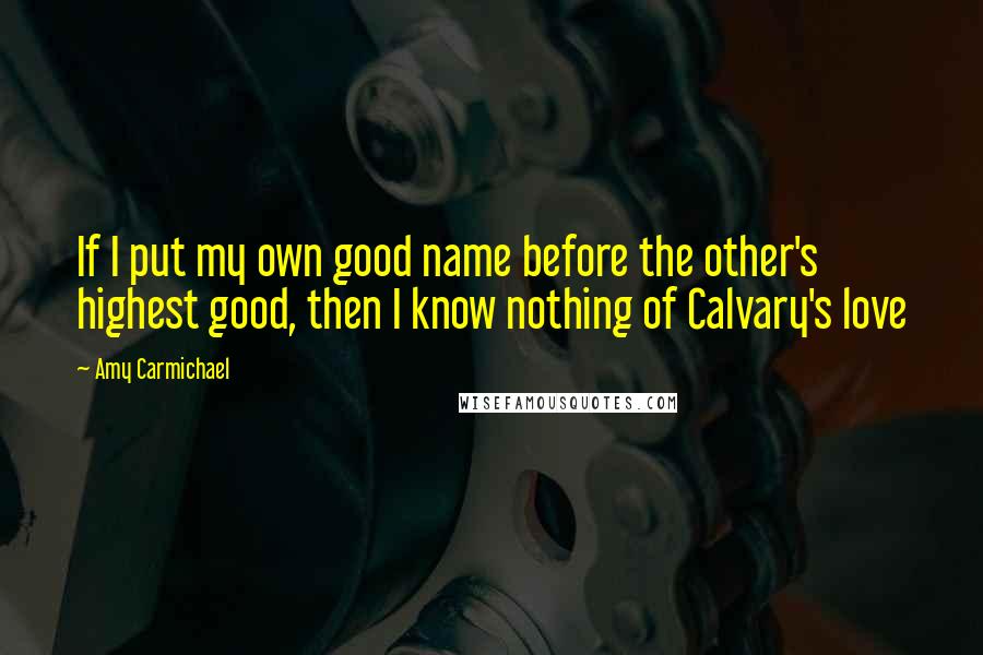 Amy Carmichael quotes: If I put my own good name before the other's highest good, then I know nothing of Calvary's love