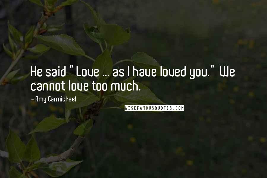 Amy Carmichael quotes: He said "Love ... as I have loved you." We cannot love too much.