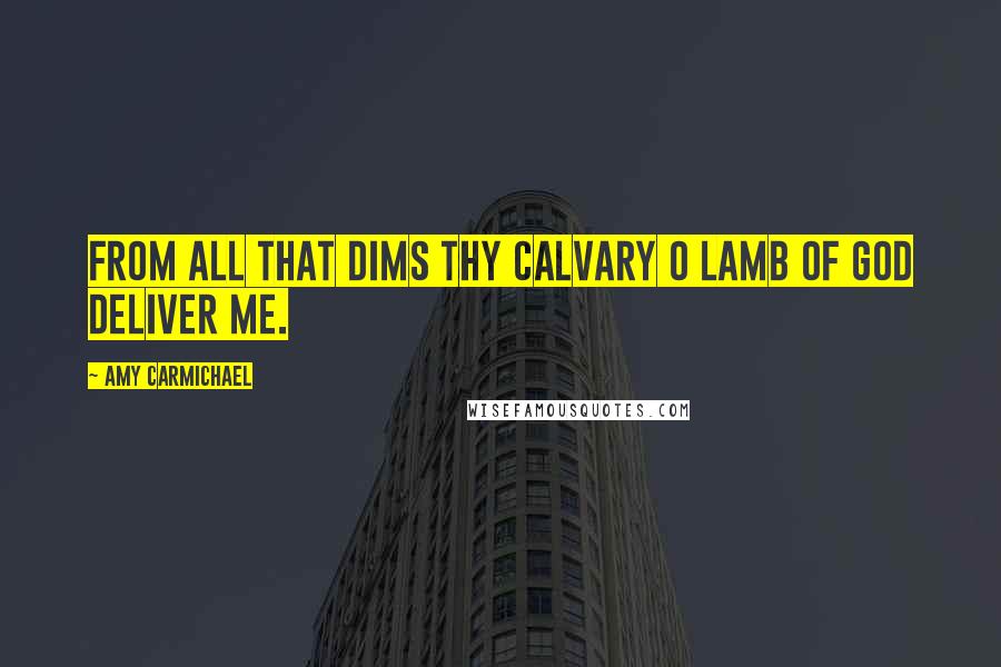 Amy Carmichael quotes: From all that dims Thy calvary O Lamb of God deliver me.