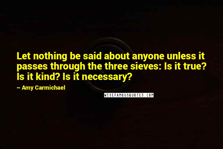 Amy Carmichael quotes: Let nothing be said about anyone unless it passes through the three sieves: Is it true? Is it kind? Is it necessary?