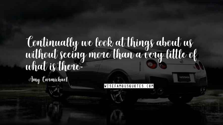 Amy Carmichael quotes: Continually we look at things about us without seeing more than a very little of what is there.