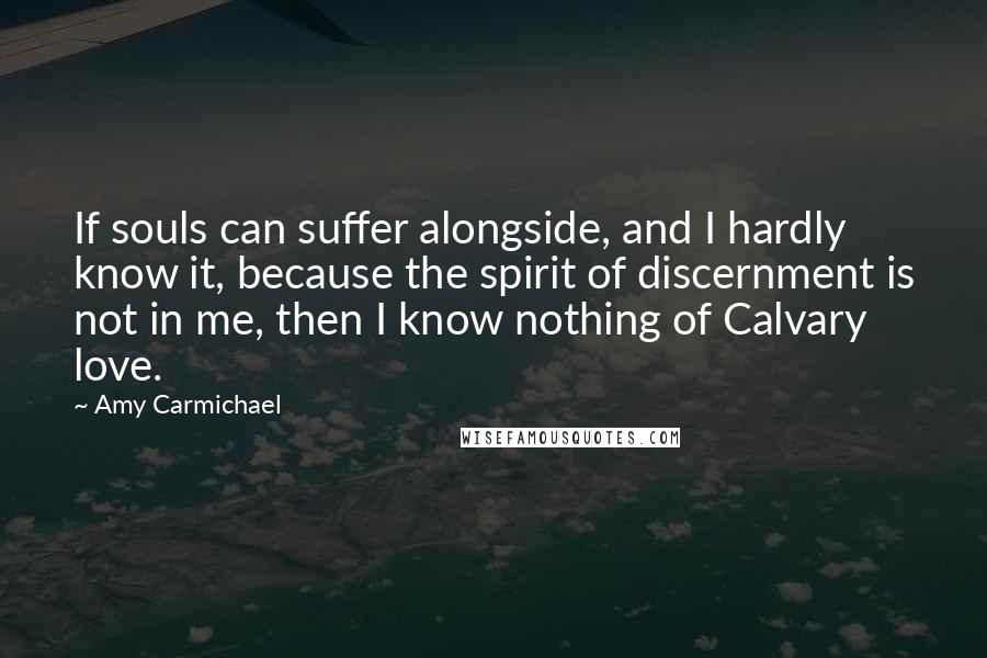 Amy Carmichael quotes: If souls can suffer alongside, and I hardly know it, because the spirit of discernment is not in me, then I know nothing of Calvary love.